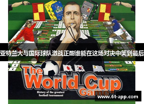 亚特兰大与国际球队激战正酣谁能在这场对决中笑到最后