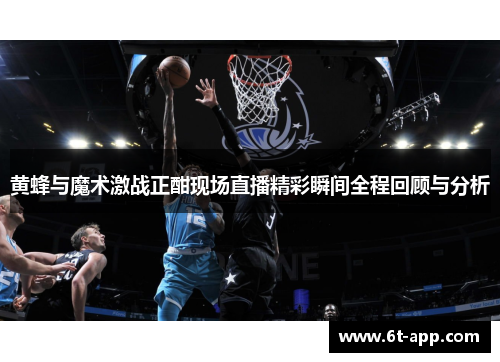 黄蜂与魔术激战正酣现场直播精彩瞬间全程回顾与分析